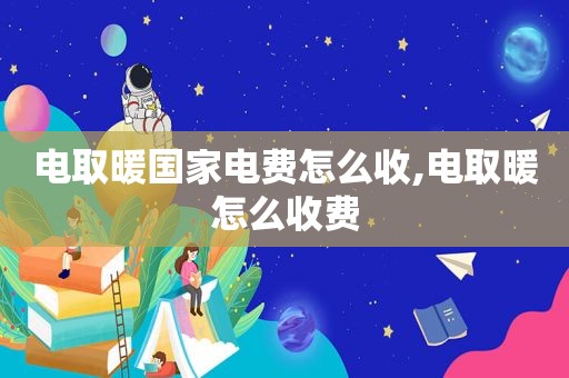 电取暖国家电费怎么收,电取暖怎么收费