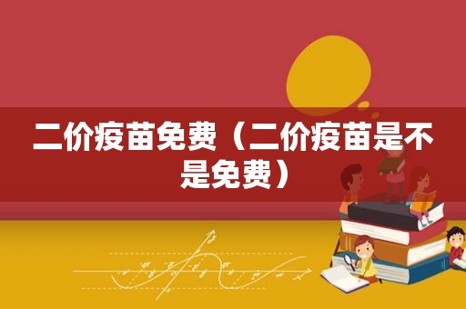 二价疫苗免费（二价疫苗是不是免费）