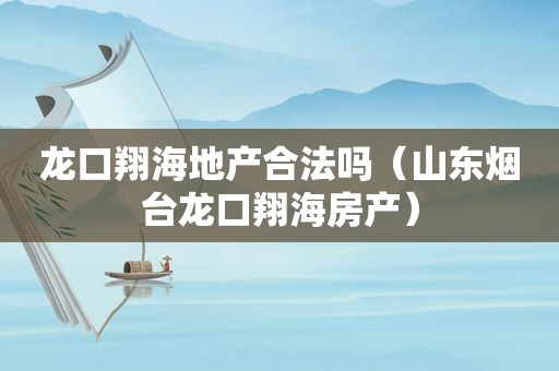 龙口翔海地产合法吗（山东烟台龙口翔海房产）