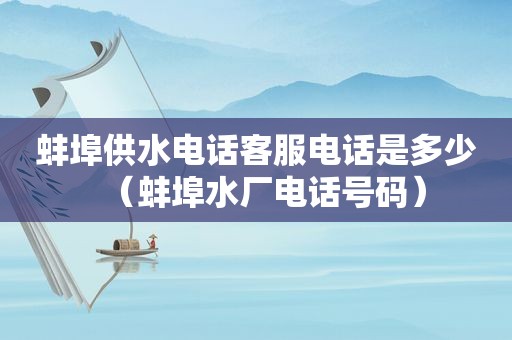 蚌埠供水电话客服电话是多少（蚌埠水厂电话号码）