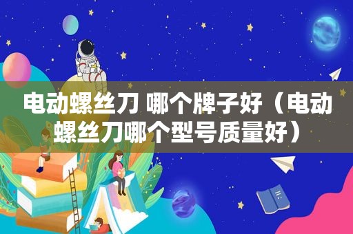 电动螺丝刀 哪个牌子好（电动螺丝刀哪个型号质量好）