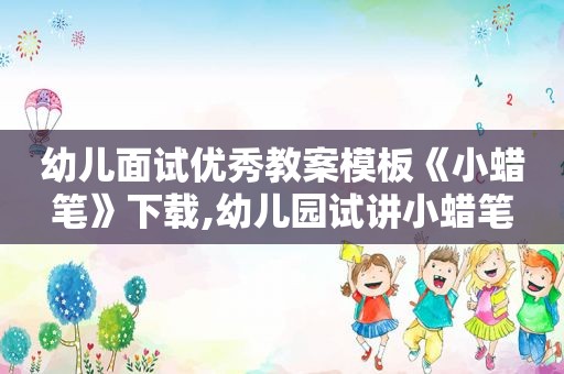 幼儿面试优秀教案模板《小蜡笔》下载,幼儿园试讲小蜡笔