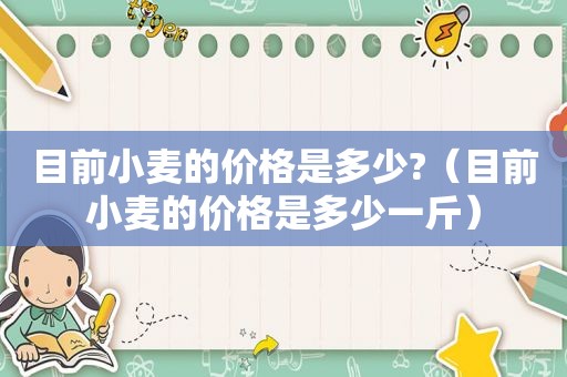 目前小麦的价格是多少?（目前小麦的价格是多少一斤）