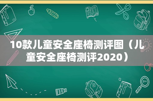 10款儿童安全座椅测评图（儿童安全座椅测评2020）