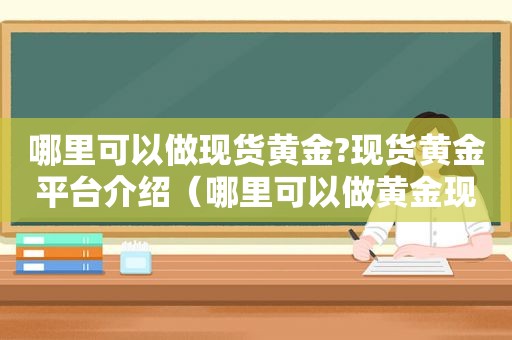 哪里可以做现货黄金?现货黄金平台介绍（哪里可以做黄金现货交易）