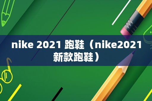 nike 2021 跑鞋（nike2021新款跑鞋）