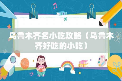 乌鲁木齐名小吃攻略（乌鲁木齐好吃的小吃）
