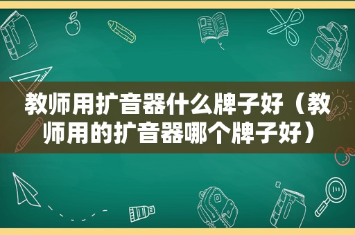 教师用扩音器什么牌子好（教师用的扩音器哪个牌子好）