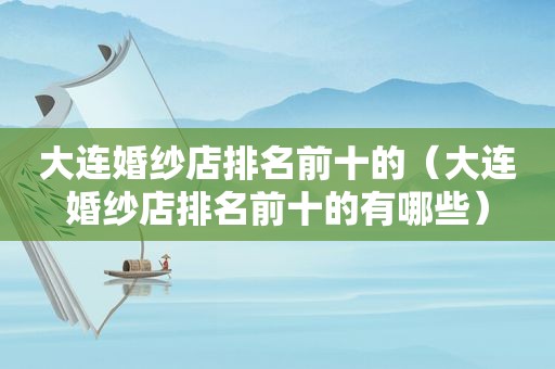 大连婚纱店排名前十的（大连婚纱店排名前十的有哪些）