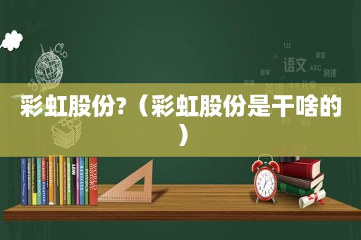 彩虹股份?（彩虹股份是干啥的）