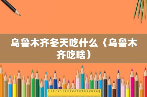 乌鲁木齐冬天吃什么（乌鲁木齐吃啥）
