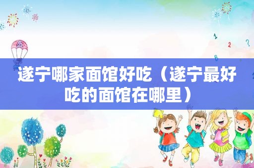 遂宁哪家面馆好吃（遂宁最好吃的面馆在哪里）