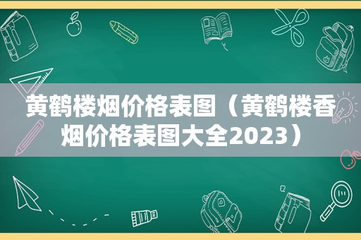 黄鹤楼烟价格表图（黄鹤楼香烟价格表图大全2023）