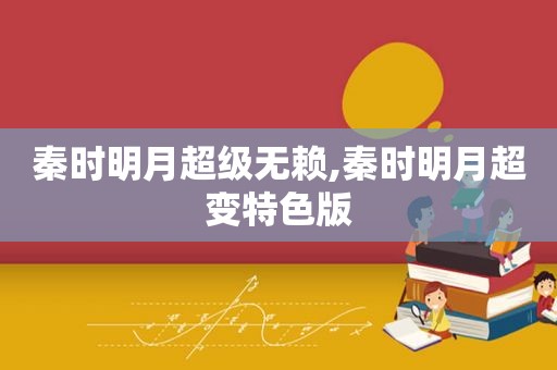 秦时明月超级无赖,秦时明月超变特色版