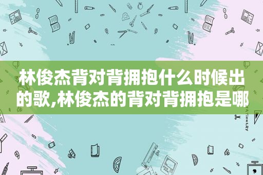 林俊杰背对背拥抱什么时候出的歌,林俊杰的背对背拥抱是哪一年的歌