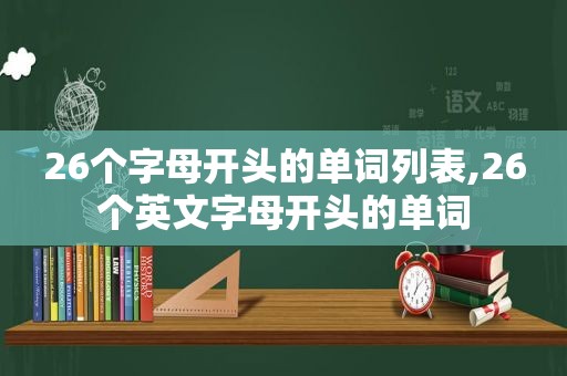 26个字母开头的单词列表,26个英文字母开头的单词