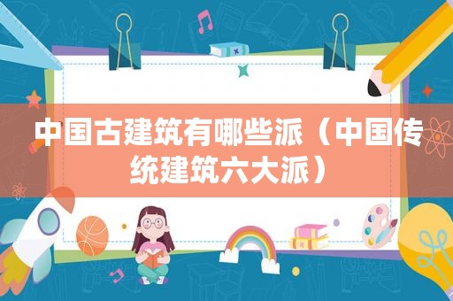中国古建筑有哪些派（中国传统建筑六大派）