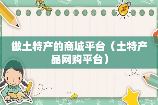 做土特产的商城平台（土特产品网购平台）