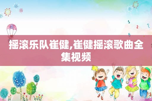 摇滚乐队崔健,崔健摇滚歌曲全集视频