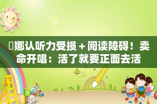 坣娜认听力受损＋阅读障碍！卖命开唱：活了就要正面去活