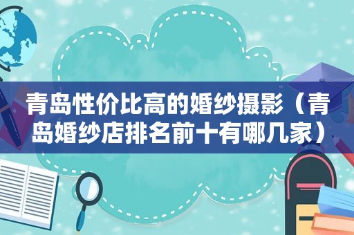 青岛性价比高的婚纱摄影（青岛婚纱店排名前十有哪几家）
