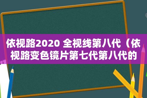 依视路2020 全视线第八代（依视路变色镜片第七代第八代的区别）