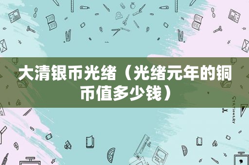大清银币光绪（光绪元年的铜币值多少钱）