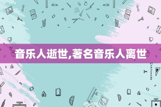 音乐人逝世,著名音乐人离世