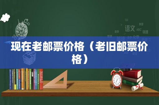 现在老邮票价格（老旧邮票价格）