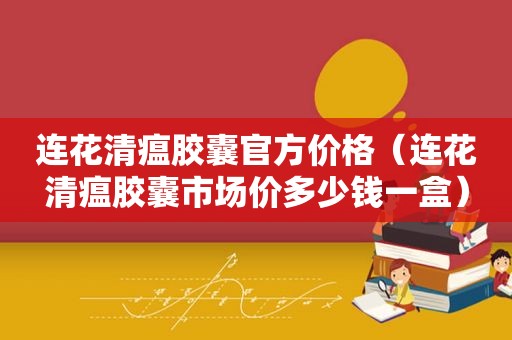 连花清瘟胶囊官方价格（连花清瘟胶囊市场价多少钱一盒）