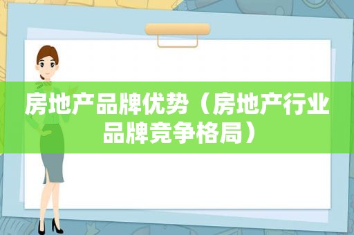 房地产品牌优势（房地产行业品牌竞争格局）