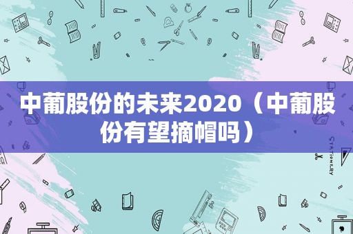 中葡股份的未来2020（中葡股份有望摘帽吗）