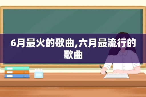 6月最火的歌曲,六月最流行的歌曲