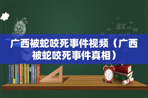 广西被蛇咬死事件视频（广西被蛇咬死事件真相）