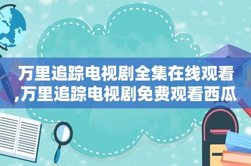 万里追踪电视剧全集在线观看,万里追踪电视剧免费观看西瓜