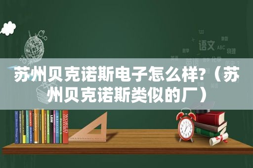 苏州贝克诺斯电子怎么样?（苏州贝克诺斯类似的厂）