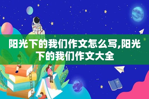 阳光下的我们作文怎么写,阳光下的我们作文大全