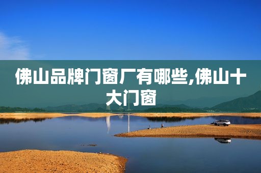 佛山品牌门窗厂有哪些,佛山十大门窗