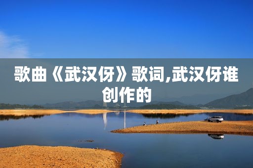 歌曲《武汉伢》歌词,武汉伢谁创作的