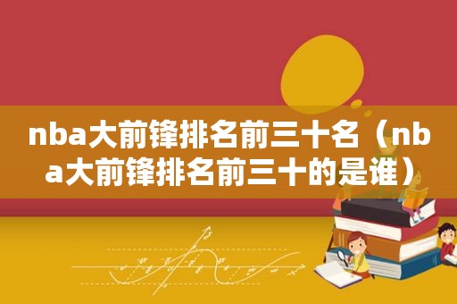 nba大前锋排名前三十名（nba大前锋排名前三十的是谁）