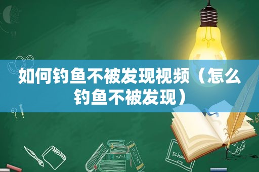 如何钓鱼不被发现视频（怎么钓鱼不被发现）