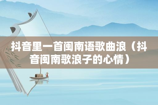 抖音里一首闽南语歌曲浪（抖音闽南歌浪子的心情）