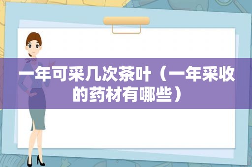 一年可采几次茶叶（一年采收的药材有哪些）