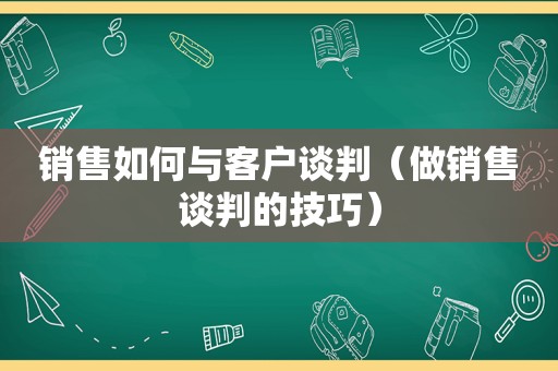 销售如何与客户谈判（做销售谈判的技巧）