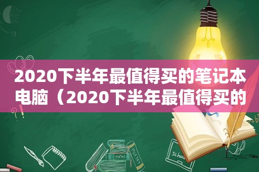2020下半年最值得买的笔记本电脑（2020下半年最值得买的笔记本电脑推荐）