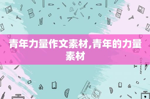 青年力量作文素材,青年的力量素材