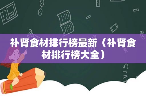 补肾食材排行榜最新（补肾食材排行榜大全）