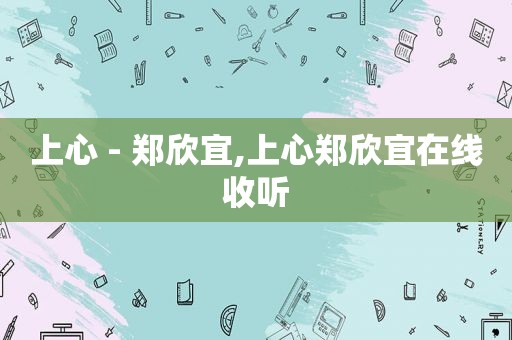上心 - 郑欣宜,上心郑欣宜在线收听