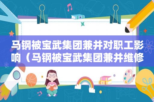 马钢被宝武集团兼并对职工影响（马钢被宝武集团兼并维修工是啥情况）