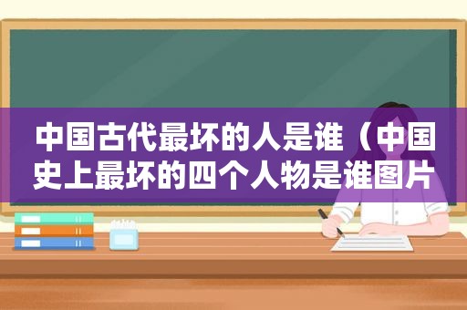 中国古代最坏的人是谁（中国史上最坏的四个人物是谁图片）